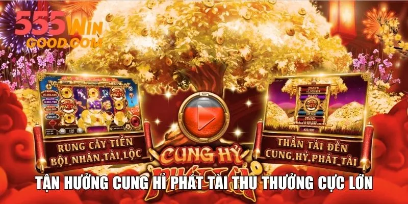 Tận hưởng Cung Hỉ Phát Tài thu thưởng cực lớn